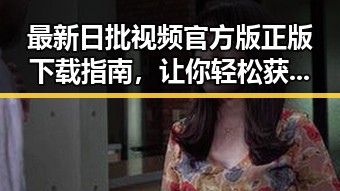 最新日批视频官方版正版下载指南,让你轻松获取优质资源
