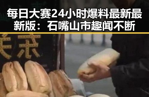 每日大赛24小时爆料最新最新版：石嘴山市趣闻不断