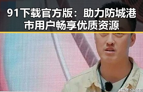 91下载官方版:助力防城港市用户畅享优质资源