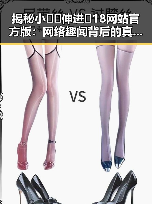 揭秘小🐔🐔伸进🈲18网站官方版:网络趣闻背后的真实现象
