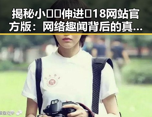 揭秘小🐔🐔伸进🈲18网站官方版:网络趣闻背后的真实现象