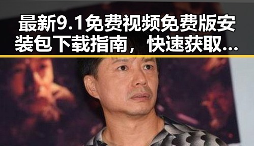 最新9.1免费视频免费版安装包下载指南，快速获取资源