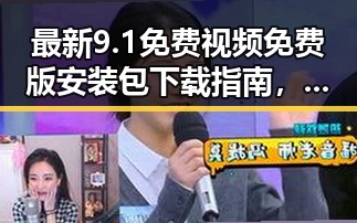 最新9.1免费视频免费版安装包下载指南,快速获取资源