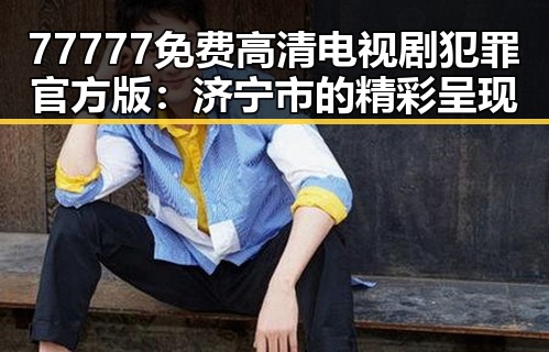 77777免费高清电视剧犯罪官方版：济宁市的精彩呈现