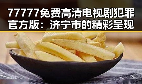 77777免费高清电视剧犯罪官方版:济宁市的精彩呈现