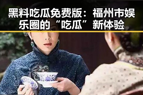 黑料吃瓜免费版：福州市娱乐圈的“吃瓜”新体验