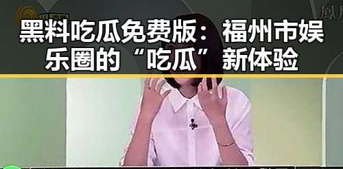 黑料吃瓜免费版：福州市娱乐圈的“吃瓜”新体验