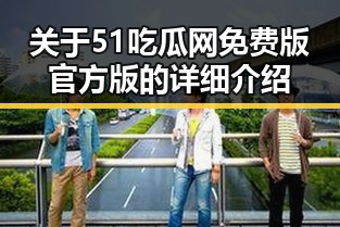 关于51吃瓜网免费版官方版的详细介绍