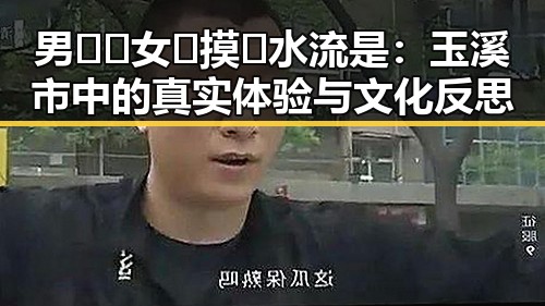 男🍌❌女🍑摸🐻水流是:玉溪市中的真实体验与文化反思