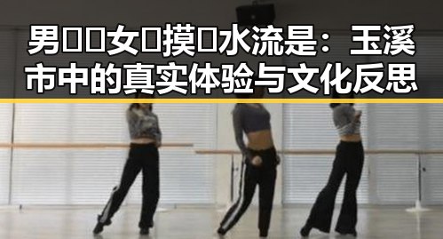 男🍌❌女🍑摸🐻水流是:玉溪市中的真实体验与文化反思