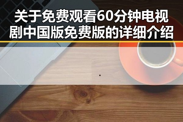 关于 免费观看60分钟电视剧中国版免费版的详细介绍