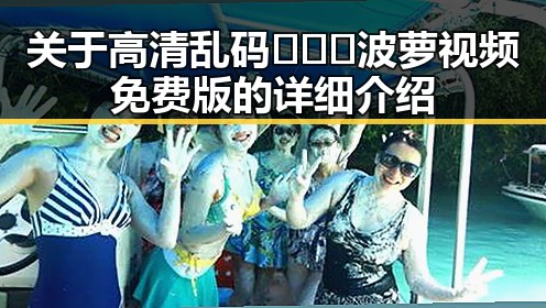 关于高清乱码🔞❌♋波萝视频免费版的详细介绍