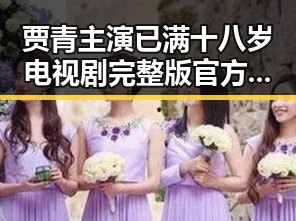 贾青主演已满十八岁电视剧完整版官方版：实力派演员的精彩演绎