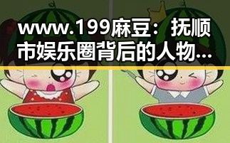 www.199麻豆:抚顺市娱乐圈背后的人物聚焦