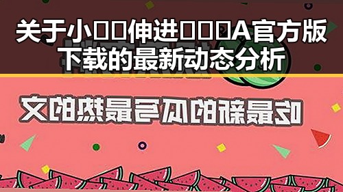 关于小🐔🐔伸进🈲🔞🔞A官方版下载的最新动态分析