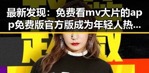 最新发现:免费看mv大片的app免费版官方版成为年轻人热议焦点