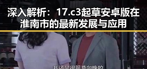深入解析：17.c3起草安卓版在淮南市的最新发展与应用