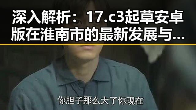 深入解析：17.c3起草安卓版在淮南市的最新发展与应用
