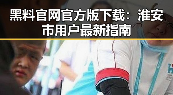 黑料 官网官方版下载：淮安市用户最新指南