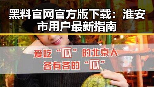 黑料 官网官方版下载:淮安市用户最新指南