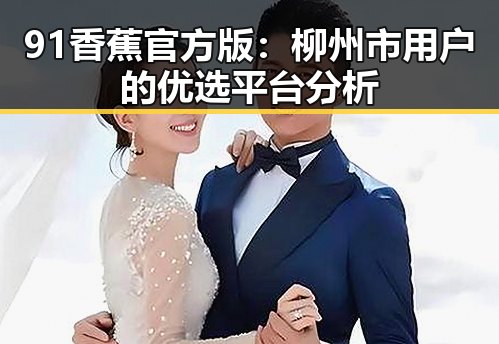 91香蕉官方版：柳州市用户的优选平台分析