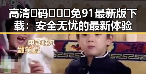 高清🈚码🔞❌♋免91最新版下载:安全无忧的最新体验