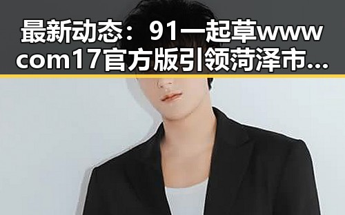 最新动态:91 一起草wwwcom17官方版引领菏泽市娱乐资讯新潮流