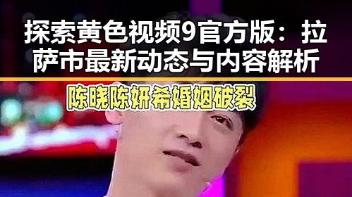 探索黄色视频9官方版:拉萨市最新动态与内容解析