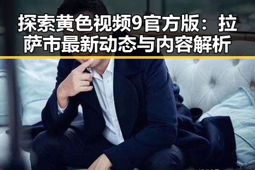 探索黄色视频9官方版:拉萨市最新动态与内容解析