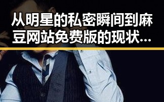从明星的私密瞬间到麻豆网站免费版的现状反差