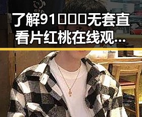 了解91❌❌❌无套直看片红桃在线观看今官方免费版的最新动态