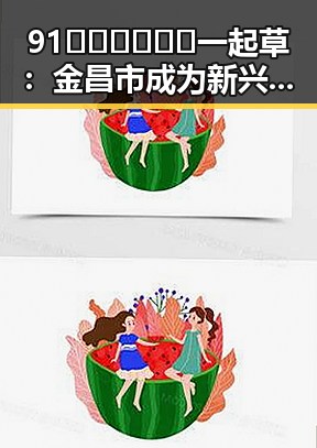 91🍆🍑🔞❌❌❌一起草：金昌市成为新兴娱乐话题焦点