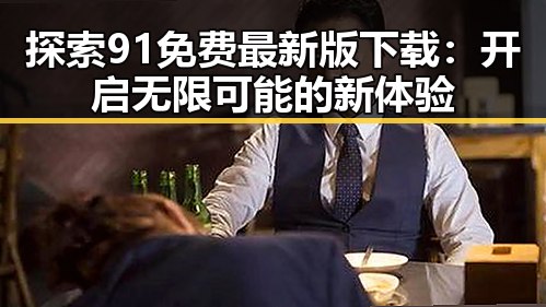 探索91免费最新版下载：开启无限可能的新体验