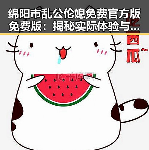 绵阳市乱公伦媳免费官方版免费版:揭秘实际体验与用户评价