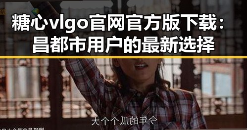 糖心vlgo官网官方版下载：昌都市用户的最新选择