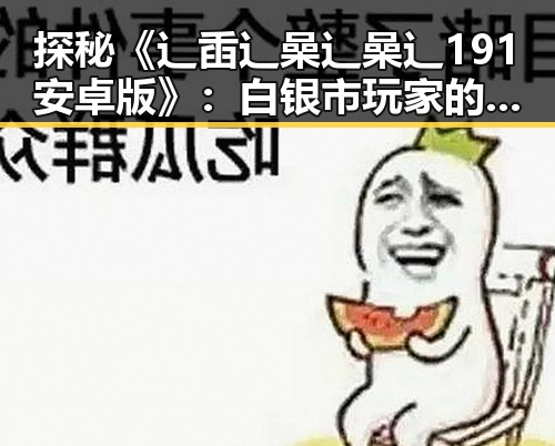 探秘《辶臿辶喿辶喿辶191安卓版》:白银市玩家的独特体验