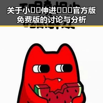 关于小🐔🐔伸进🈲🔞🔞官方版免费版的讨论与分析
