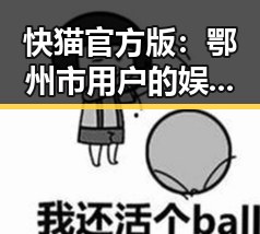 快猫官方版:鄂州市用户的娱乐新体验