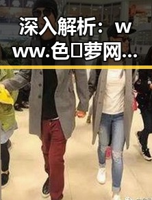深入解析：www.色😍萝网站17c官方版的现状与背景