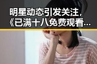 明星动态引发关注,《已满十八免费观看电视剧官方版下载》成新热点