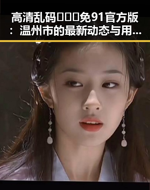 高清乱码🔞❌♋免91官方版：温州市的最新动态与用户体验