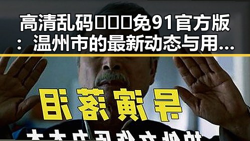 高清乱码🔞❌♋免91官方版:温州市的最新动态与用户体验