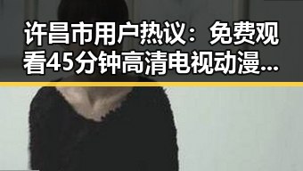 许昌市用户热议：免费观看45分钟高清电视动漫官方版免费版的最新动态