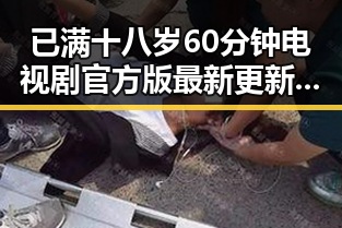 已满十八岁60分钟电视剧官方版最新更新，精彩内容不容错过