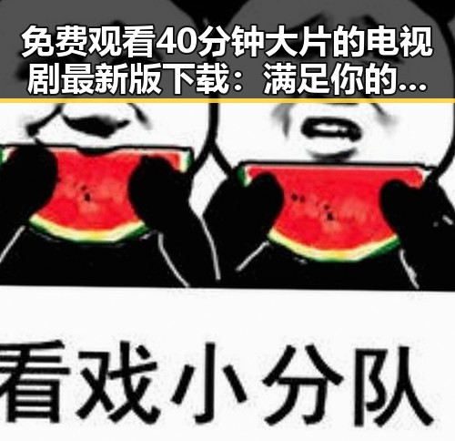 免费观看40分钟大片的电视剧最新版下载：满足你的观影需求