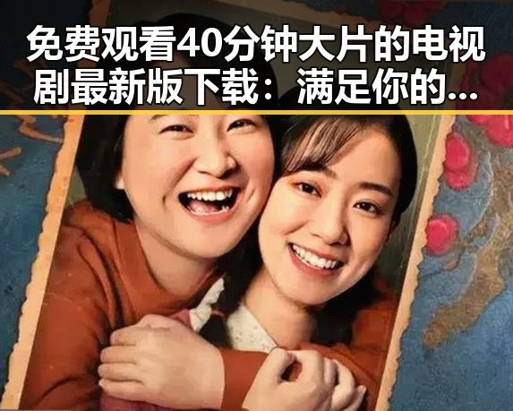 免费观看40分钟大片的电视剧最新版下载:满足你的观影需求