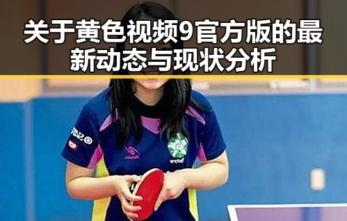 关于黄色视频9官方版的最新动态与现状分析