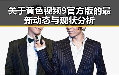 关于黄色视频9官方版的最新动态与现状分析
