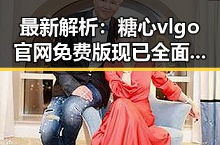 最新解析:糖心vlgo官网免费版现已全面上线