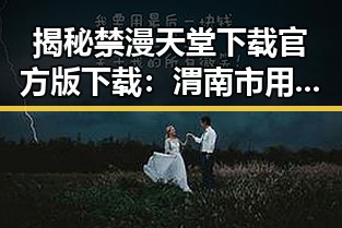 揭秘禁漫天堂下载官方版下载:渭南市用户的最佳选择